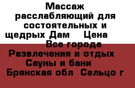 Массаж расслабляющий для состоятельных и щедрых Дам. › Цена ­ 1 100 - Все города Развлечения и отдых » Сауны и бани   . Брянская обл.,Сельцо г.